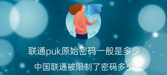 联通puk原始密码一般是多少 中国联通被限制了密码多少？